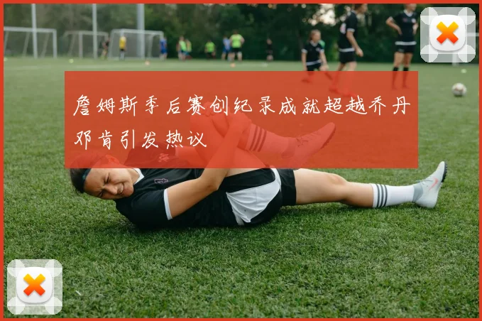 詹姆斯季后赛创纪录成就超越乔丹邓肯引发热议
