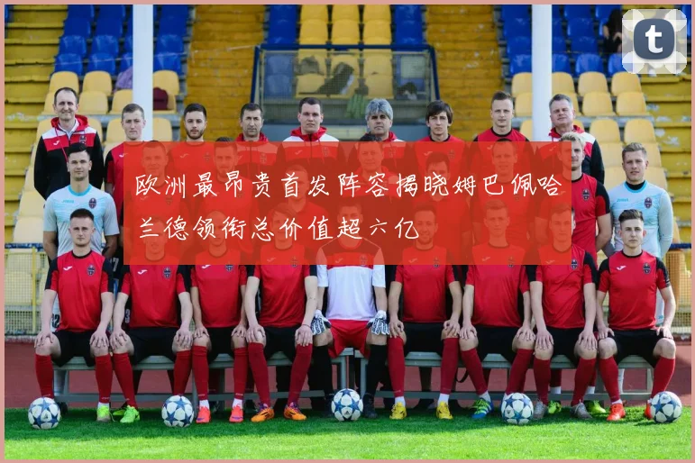 欧洲最昂贵首发阵容揭晓姆巴佩哈兰德领衔总价值超六亿