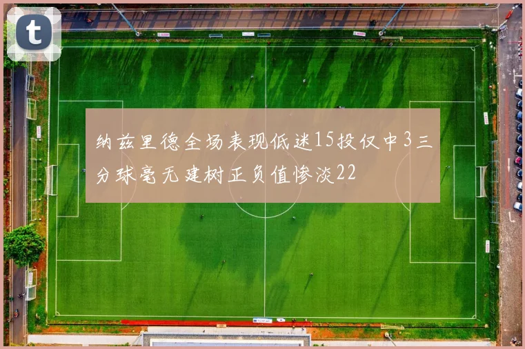纳兹里德全场表现低迷15投仅中3三分球毫无建树正负值惨淡22