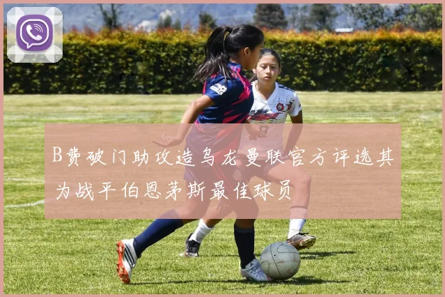 B费破门助攻造乌龙曼联官方评选其为战平伯恩茅斯最佳球员