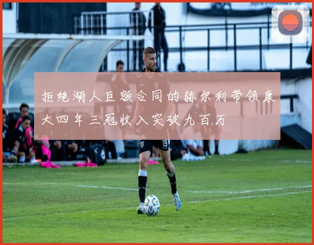 拒绝湖人巨额合同的赫尔利带领康大四年三冠收入突破九百万