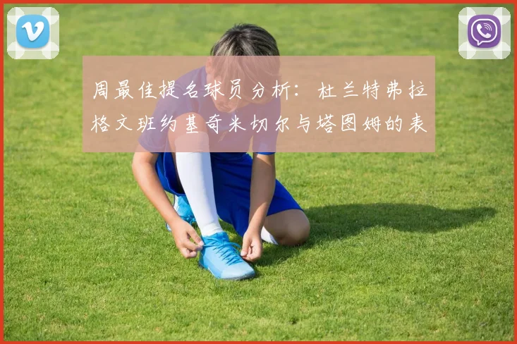 周最佳提名球员分析：杜兰特弗拉格文班约基奇米切尔与塔图姆的表现对比