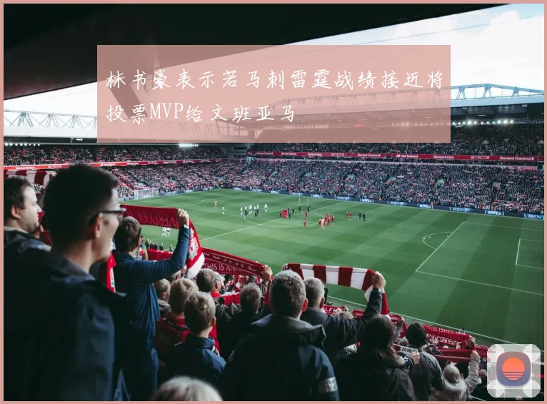 林书豪表示若马刺雷霆战绩接近将投票MVP给文班亚马